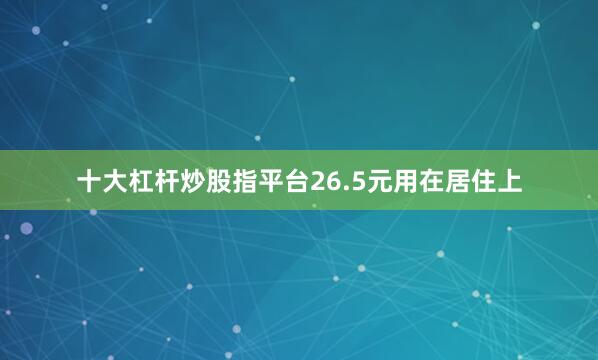 十大杠杆炒股指平台26.5元用在居住上