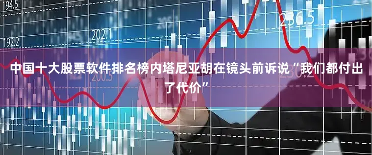 中国十大股票软件排名榜内塔尼亚胡在镜头前诉说“我们都付出了代价”