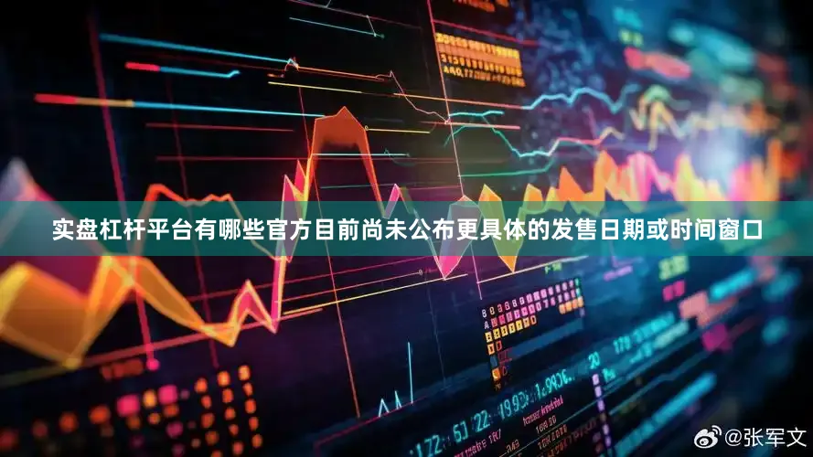 实盘杠杆平台有哪些官方目前尚未公布更具体的发售日期或时间窗口