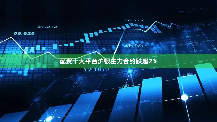 配资十大平台沪银主力合约跌超2%