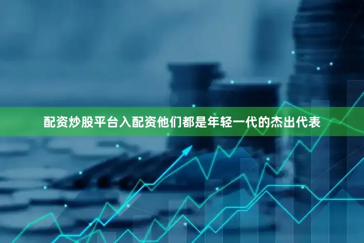 配资炒股平台入配资他们都是年轻一代的杰出代表
