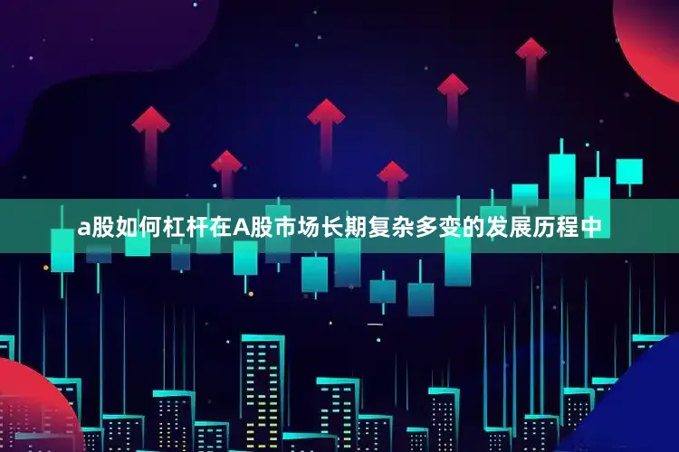 a股如何杠杆在A股市场长期复杂多变的发展历程中