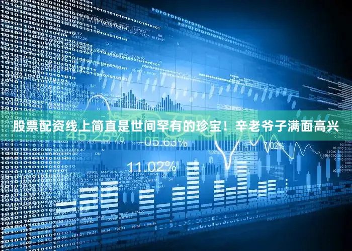 股票配资线上简直是世间罕有的珍宝！辛老爷子满面高兴
