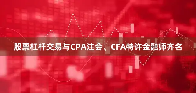 股票杠杆交易与CPA注会、CFA特许金融师齐名