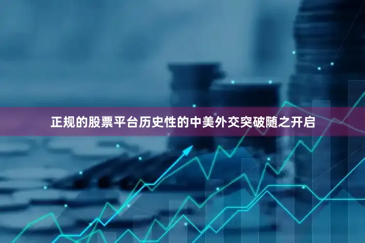 正规的股票平台历史性的中美外交突破随之开启