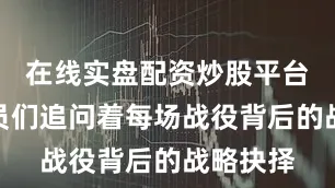 在线实盘配资炒股平台开户队员们追问着每场战役背后的战略抉择