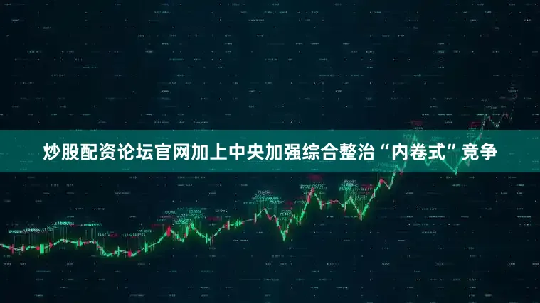 炒股配资论坛官网加上中央加强综合整治“内卷式”竞争