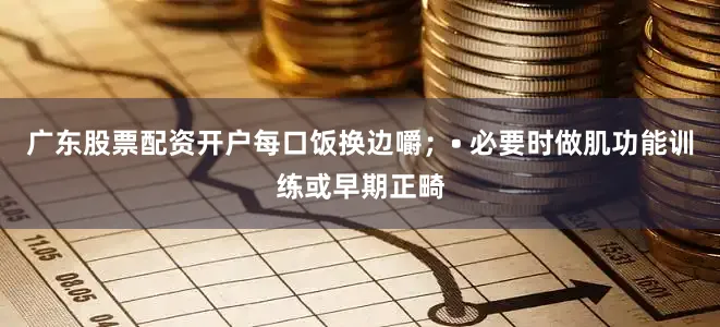 广东股票配资开户每口饭换边嚼；• 必要时做肌功能训练或早期正畸