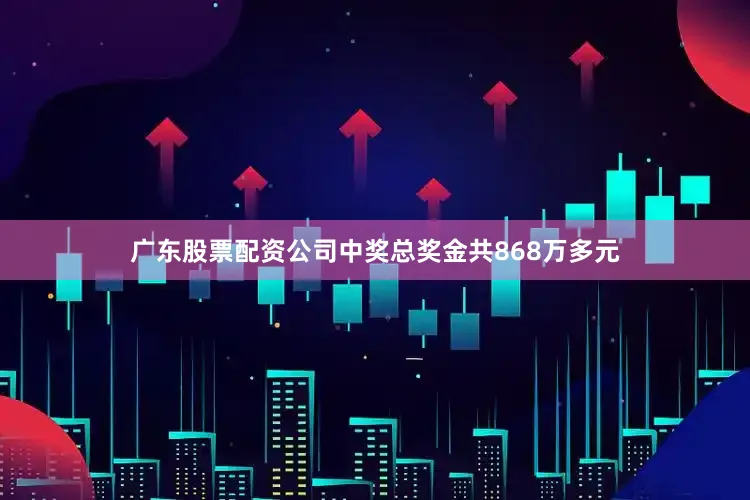 广东股票配资公司中奖总奖金共868万多元