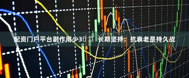 配资门户平台副作用少3️⃣ 长期坚持：抗衰老是持久战