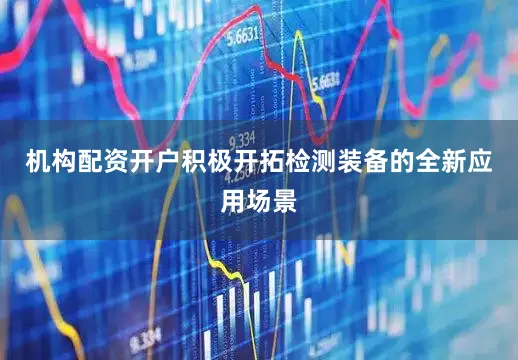 机构配资开户积极开拓检测装备的全新应用场景