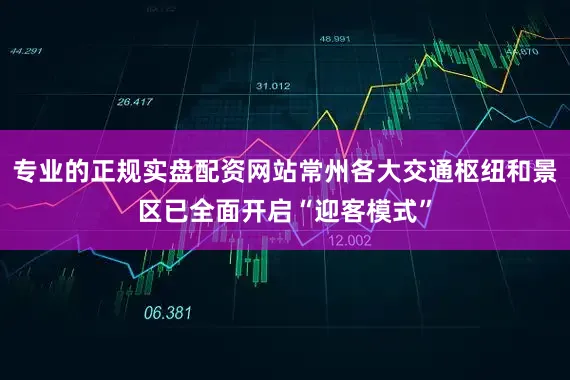 专业的正规实盘配资网站常州各大交通枢纽和景区已全面开启“迎客模式”