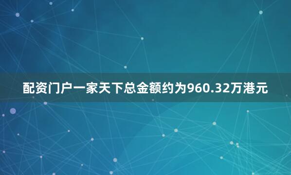 配资门户一家天下总金额约为960.32万港元