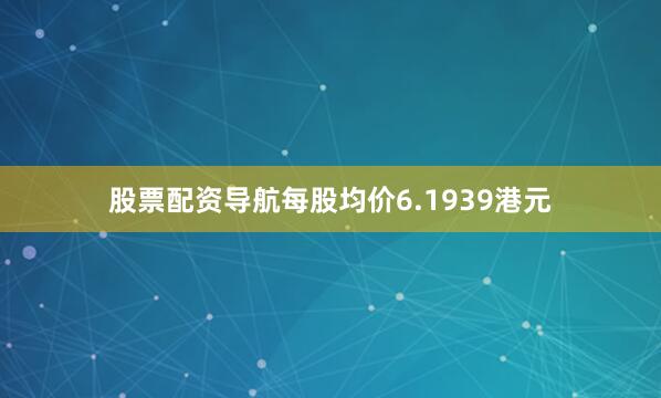 股票配资导航每股均价6.1939港元