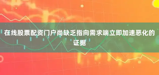 在线股票配资门户尚缺乏指向需求端立即加速恶化的证据