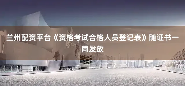 兰州配资平台《资格考试合格人员登记表》随证书一同发放