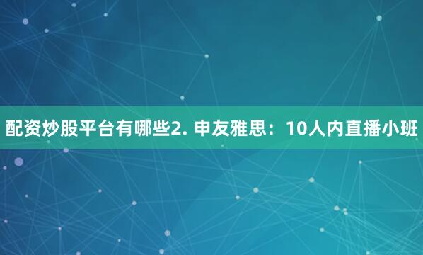 配资炒股平台有哪些2. 申友雅思：10人内直播小班